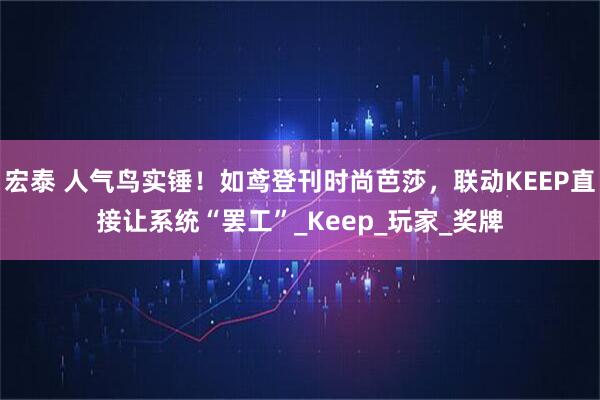 宏泰 人气鸟实锤！如鸢登刊时尚芭莎，联动KEEP直接让系统“罢工”_Keep_玩家_奖牌