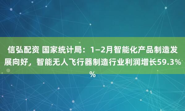 信弘配资 国家统计局：1—2月智能化产品制造发展向好，智能无人飞行器制造行业利润增长59.3%