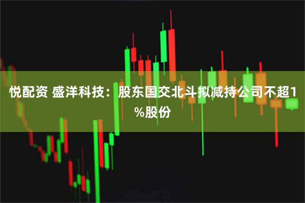 悦配资 盛洋科技：股东国交北斗拟减持公司不超1%股份