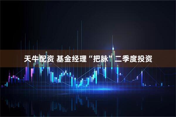 天牛配资 基金经理“把脉”二季度投资