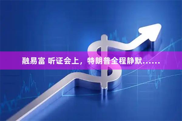 融易富 听证会上，特朗普全程静默……