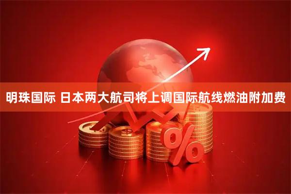 明珠国际 日本两大航司将上调国际航线燃油附加费