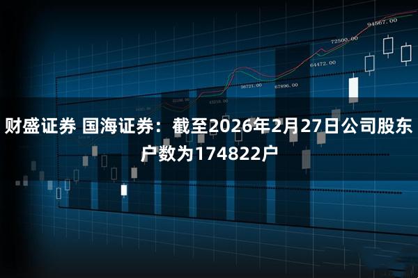 财盛证券 国海证券：截至2026年2月27日公司股东户数为174822户