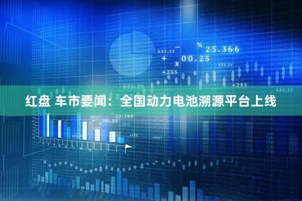 红盘 车市要闻：全国动力电池溯源平台上线