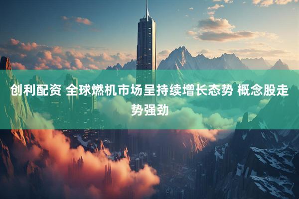 创利配资 全球燃机市场呈持续增长态势 概念股走势强劲
