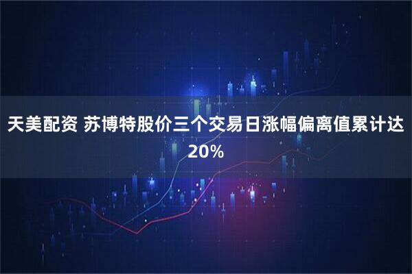 天美配资 苏博特股价三个交易日涨幅偏离值累计达20%