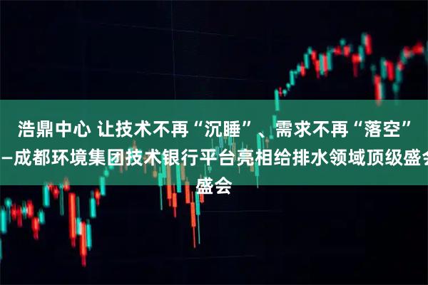 浩鼎中心 让技术不再“沉睡”、需求不再“落空”——成都环境集团技术银行平台亮相给排水领域顶级盛会