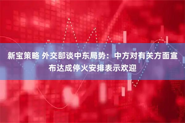 新宝策略 外交部谈中东局势：中方对有关方面宣布达成停火安排表示欢迎