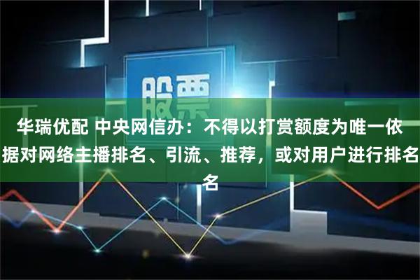 华瑞优配 中央网信办：不得以打赏额度为唯一依据对网络主播排名、引流、推荐，或对用户进行排名