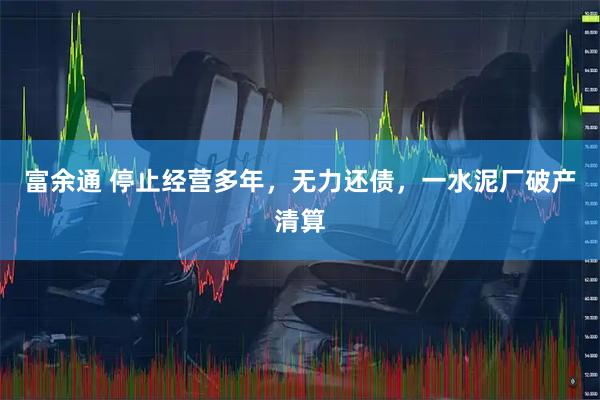 富余通 停止经营多年，无力还债，一水泥厂破产清算
